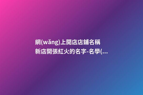 網(wǎng)上開店店鋪名稱 新店開張紅火的名字-名學(xué)網(wǎng)-第1張-店鋪起名-玄機派